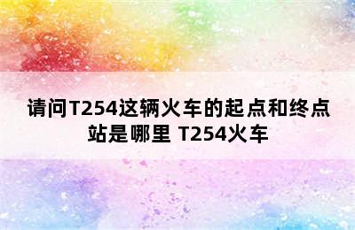 请问T254这辆火车的起点和终点站是哪里 T254火车